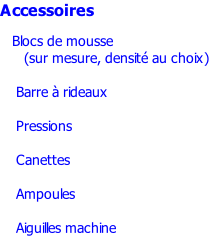 Accessoires      Blocs de mousse       (sur mesure, densité au choix)             Barre à rideaux             Pressions       Canettes      Ampoules      Aiguilles machine